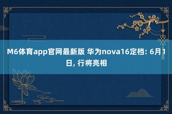 M6体育app官网最新版 华为nova16定档: 6月1日， 行将亮相