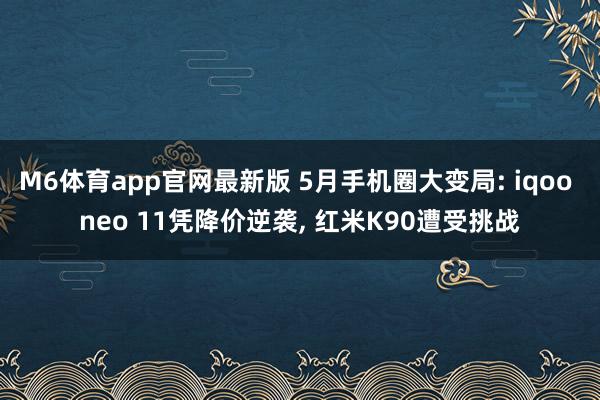 M6体育app官网最新版 5月手机圈大变局: iqoo neo 11凭降价逆袭， 红米K90遭受挑战