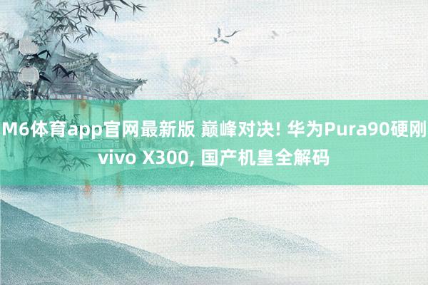 M6体育app官网最新版 巅峰对决! 华为Pura90硬刚vivo X300， 国产机皇全解码