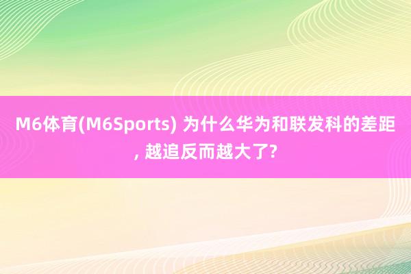 M6体育(M6Sports) 为什么华为和联发科的差距, 越追反而越大了?