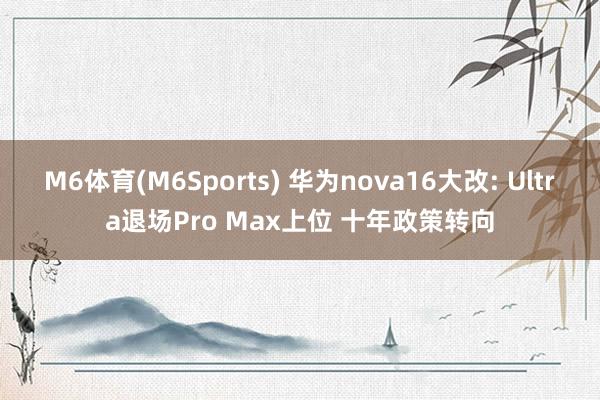 M6体育(M6Sports) 华为nova16大改: Ultra退场Pro Max上位 十年政策转向
