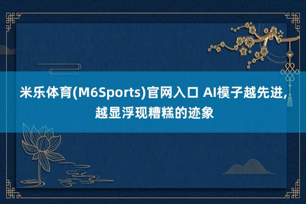 米乐体育(M6Sports)官网入口 AI模子越先进, 越显浮现糟糕的迹象