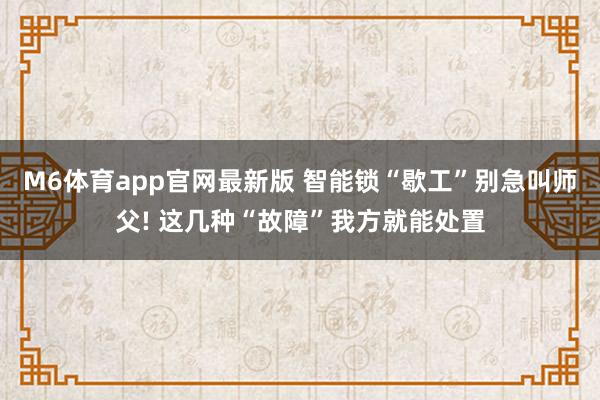 M6体育app官网最新版 智能锁“歇工”别急叫师父! 这几种“故障”我方就能处置