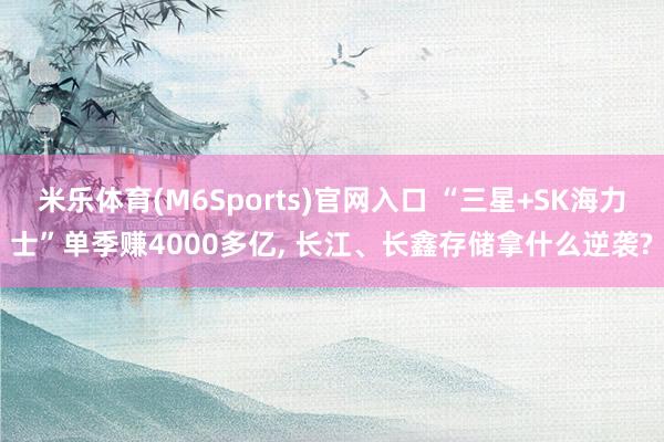 米乐体育(M6Sports)官网入口 “三星+SK海力士”单季赚4000多亿， 长江、长鑫存储拿什么逆袭?