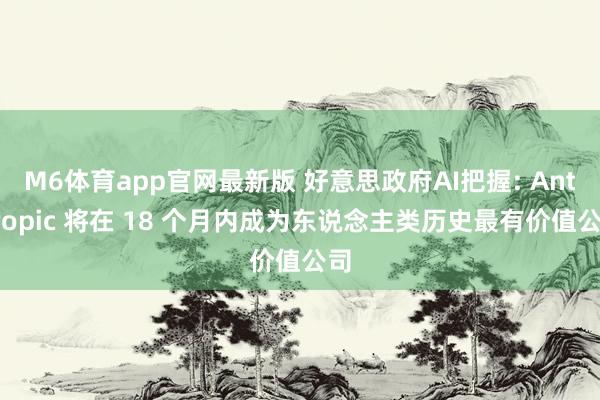 M6体育app官网最新版 好意思政府AI把握: Anthropic 将在 18 个月内成为东说念主类历史最有价值公司