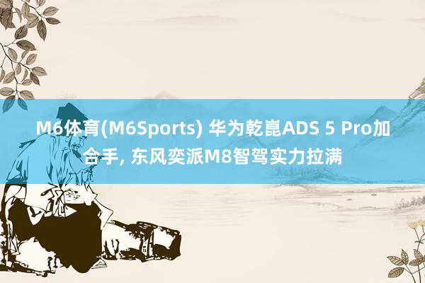 M6体育(M6Sports) 华为乾崑ADS 5 Pro加合手， 东风奕派M8智驾实力拉满