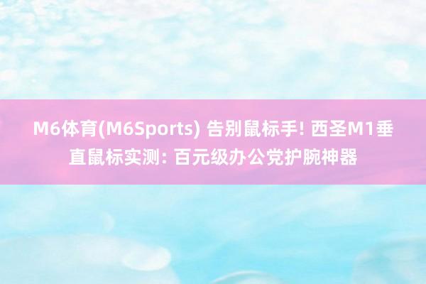 M6体育(M6Sports) 告别鼠标手! 西圣M1垂直鼠标实测: 百元级办公党护腕神器