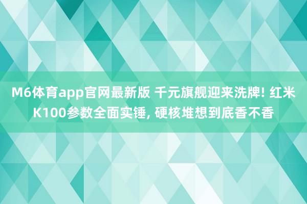 M6体育app官网最新版 千元旗舰迎来洗牌! 红米K100参数全面实锤， 硬核堆想到底香不香