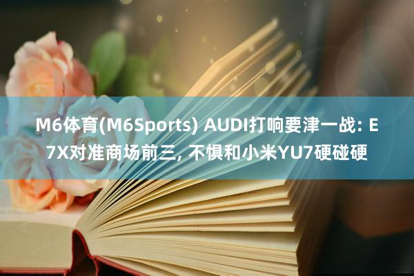 M6体育(M6Sports) AUDI打响要津一战: E7X对准商场前三， 不惧和小米YU7硬碰硬