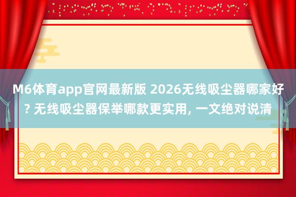 M6体育app官网最新版 2026无线吸尘器哪家好? 无线吸尘器保举哪款更实用, 一文绝对说清