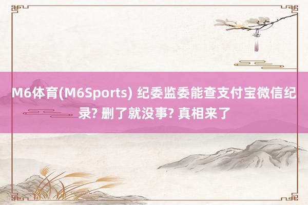 M6体育(M6Sports) 纪委监委能查支付宝微信纪录? 删了就没事? 真相来了