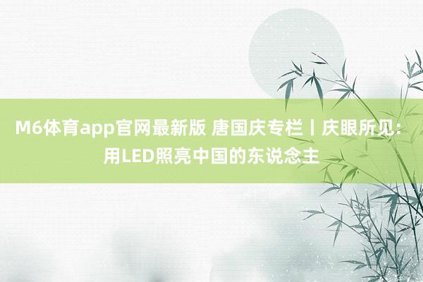 M6体育app官网最新版 唐国庆专栏丨庆眼所见: 用LED照亮中国的东说念主