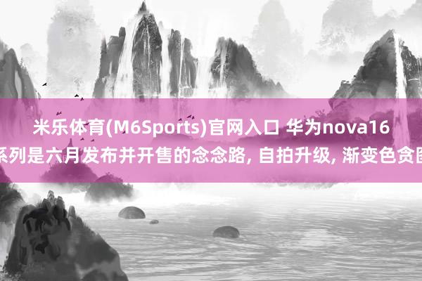 米乐体育(M6Sports)官网入口 华为nova16系列是六月发布并开售的念念路， 自拍升级， 渐变色贪图