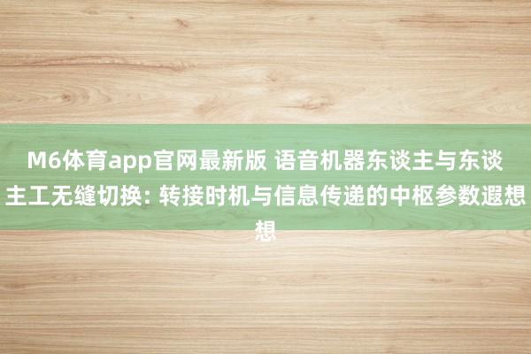 M6体育app官网最新版 语音机器东谈主与东谈主工无缝切换: 转接时机与信息传递的中枢参数遐想