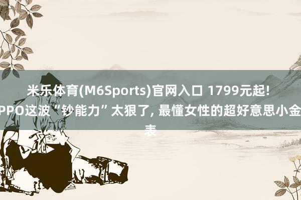 米乐体育(M6Sports)官网入口 1799元起! OPPO这波“钞能力”太狠了， 最懂女性的超好意思小金表