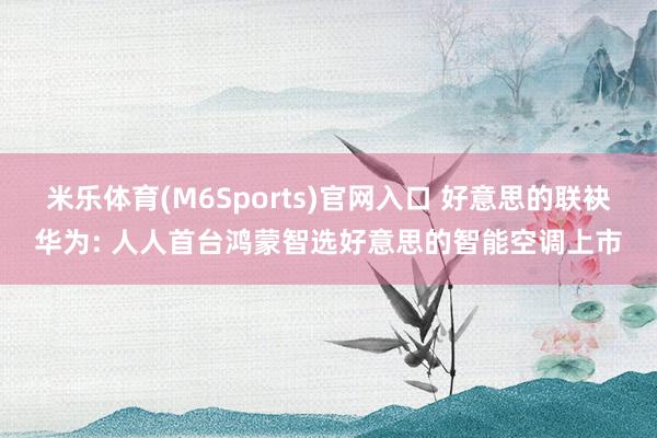 米乐体育(M6Sports)官网入口 好意思的联袂华为: 人人首台鸿蒙智选好意思的智能空调上市