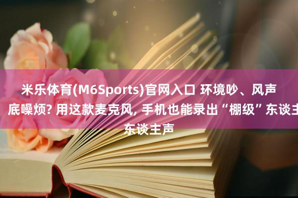 米乐体育(M6Sports)官网入口 环境吵、风声大、底噪烦? 用这款麦克风， 手机也能录出“棚级”东谈主声