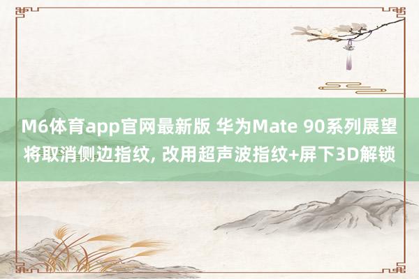 M6体育app官网最新版 华为Mate 90系列展望将取消侧边指纹， 改用超声波指纹+屏下3D解锁