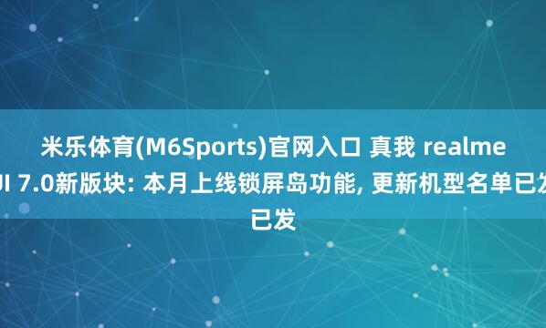 米乐体育(M6Sports)官网入口 真我 realmeUI 7.0新版块: 本月上线锁屏岛功能， 更新机型名单已发