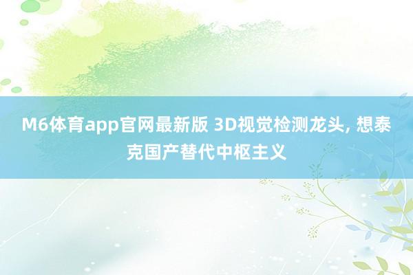 M6体育app官网最新版 3D视觉检测龙头， 想泰克国产替代中枢主义