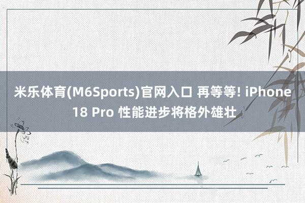 米乐体育(M6Sports)官网入口 再等等! iPhone 18 Pro 性能进步将格外雄壮