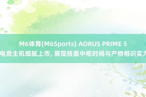 M6体育(M6Sports) AORUS PRIME 5 电竞主机细腻上市， 展现技嘉中枢时间与产物相识实力