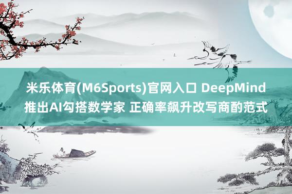 米乐体育(M6Sports)官网入口 DeepMind推出AI勾搭数学家 正确率飙升改写商酌范式