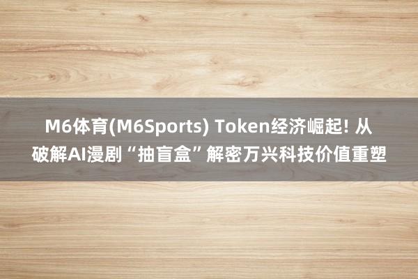 M6体育(M6Sports) Token经济崛起! 从破解AI漫剧“抽盲盒”解密万兴科技价值重塑