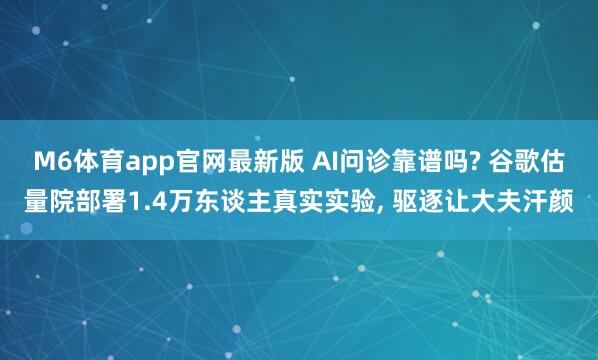 M6体育app官网最新版 AI问诊靠谱吗? 谷歌估量院部署1.4万东谈主真实实验， 驱逐让大夫汗颜