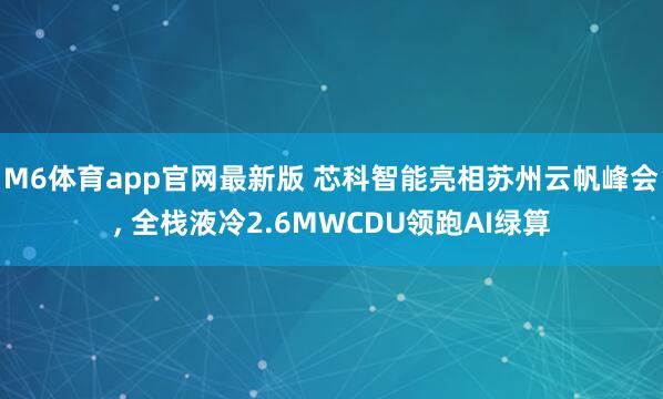 M6体育app官网最新版 芯科智能亮相苏州云帆峰会， 全栈液冷2.6MWCDU领跑AI绿算