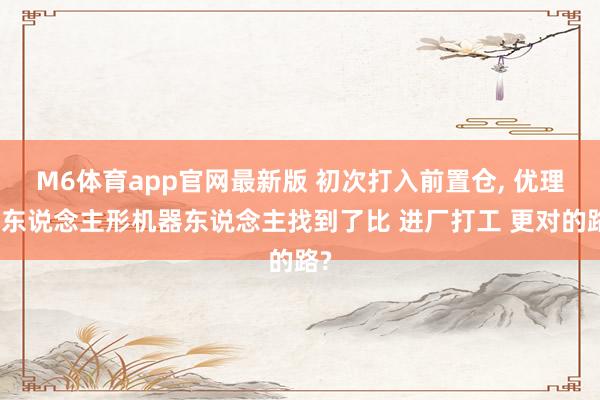 M6体育app官网最新版 初次打入前置仓， 优理奇东说念主形机器东说念主找到了比 进厂打工 更对的路?