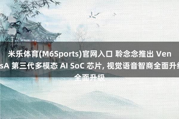 米乐体育(M6Sports)官网入口 聆念念推出 VenusA 第三代多模态 AI SoC 芯片， 视觉语音智商全面升级