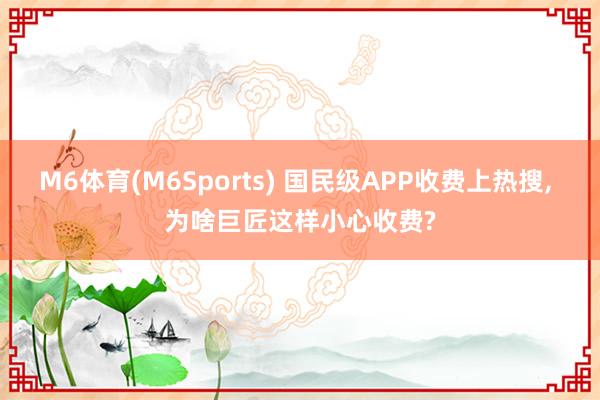 M6体育(M6Sports) 国民级APP收费上热搜， 为啥巨匠这样小心收费?