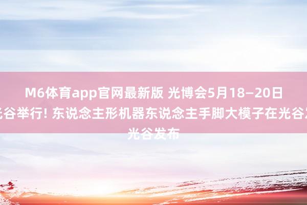 M6体育app官网最新版 光博会5月18—20日在光谷举行! 东说念主形机器东说念主手脚大模子在光谷发布