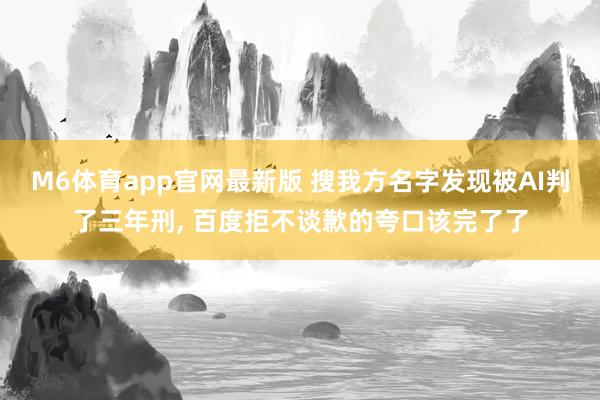 M6体育app官网最新版 搜我方名字发现被AI判了三年刑， 百度拒不谈歉的夸口该完了了