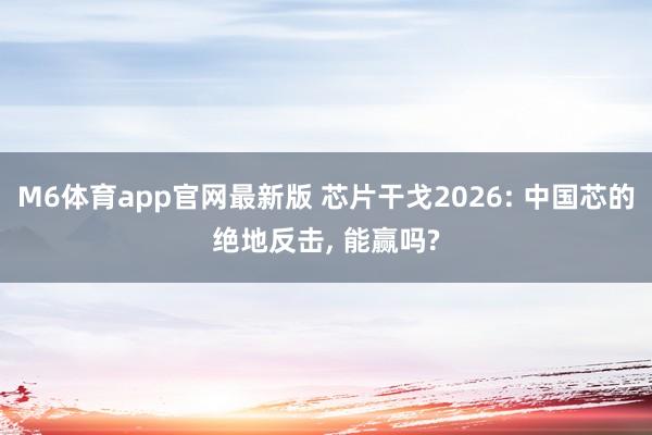 M6体育app官网最新版 芯片干戈2026: 中国芯的绝地反击， 能赢吗?