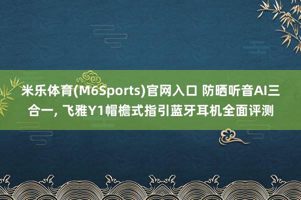 米乐体育(M6Sports)官网入口 防晒听音AI三合一， 飞雅Y1帽檐式指引蓝牙耳机全面评测