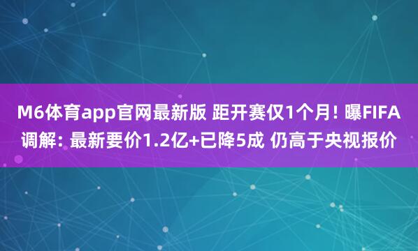 M6体育app官网最新版 距开赛仅1个月! 曝FIFA调解: 最新要价1.2亿+已降5成 仍高于央视报价