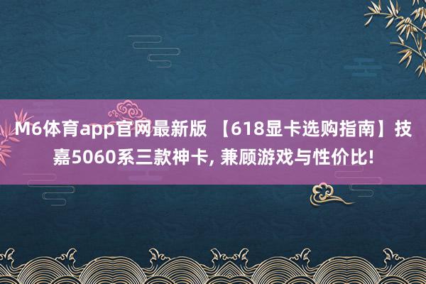 M6体育app官网最新版 【618显卡选购指南】技嘉5060系三款神卡， 兼顾游戏与性价比!