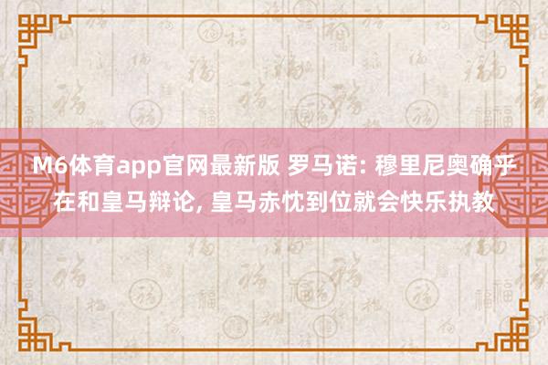 M6体育app官网最新版 罗马诺: 穆里尼奥确乎在和皇马辩论， 皇马赤忱到位就会快乐执教
