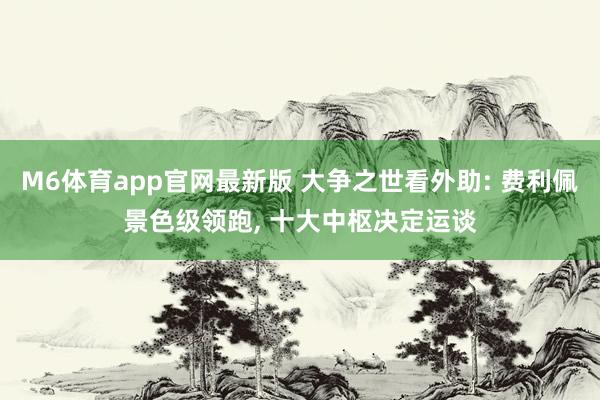 M6体育app官网最新版 大争之世看外助: 费利佩景色级领跑， 十大中枢决定运谈
