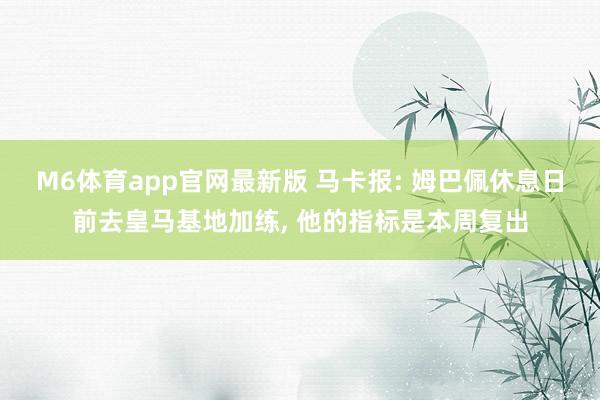 M6体育app官网最新版 马卡报: 姆巴佩休息日前去皇马基地加练， 他的指标是本周复出