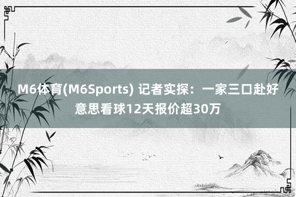 M6体育(M6Sports) 记者实探：一家三口赴好意思看球12天报价超30万