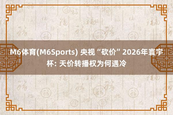 M6体育(M6Sports) 央视“砍价”2026年寰宇杯: 天价转播权为何遇冷