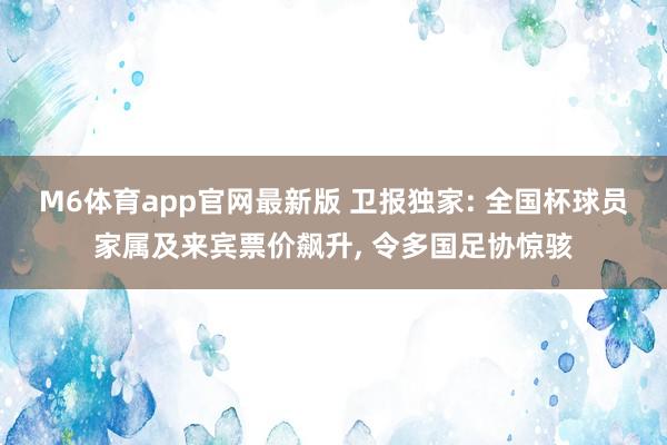 M6体育app官网最新版 卫报独家: 全国杯球员家属及来宾票价飙升， 令多国足协惊骇