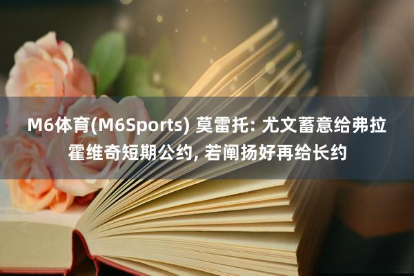 M6体育(M6Sports) 莫雷托: 尤文蓄意给弗拉霍维奇短期公约， 若阐扬好再给长约
