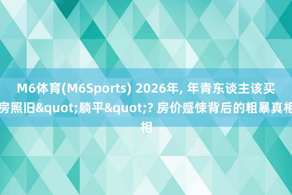 M6体育(M6Sports) 2026年， 年青东谈主该买房照旧"躺平"? 房价蹙悚背后的粗暴真相