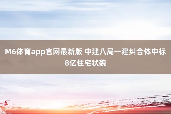 M6体育app官网最新版 中建八局一建纠合体中标8亿住宅状貌
