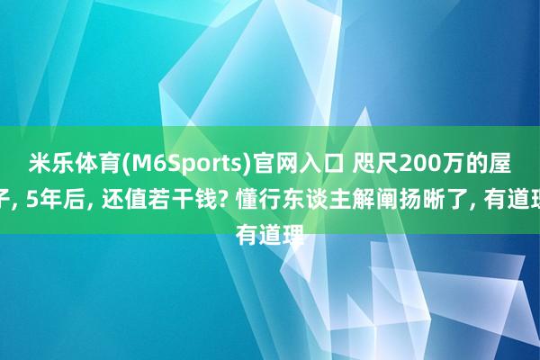 米乐体育(M6Sports)官网入口 咫尺200万的屋子， 5年后， 还值若干钱? 懂行东谈主解阐扬晰了， 有道理