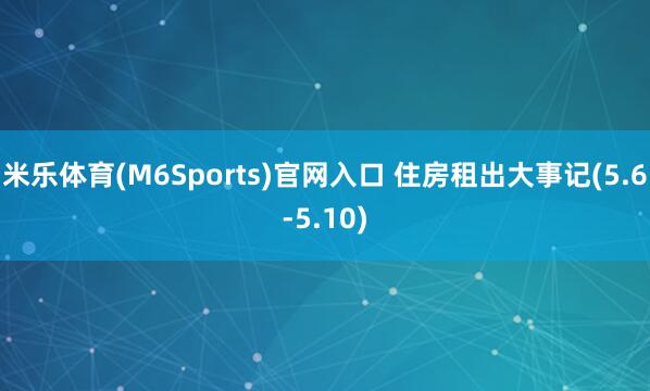米乐体育(M6Sports)官网入口 住房租出大事记(5.6-5.10)
